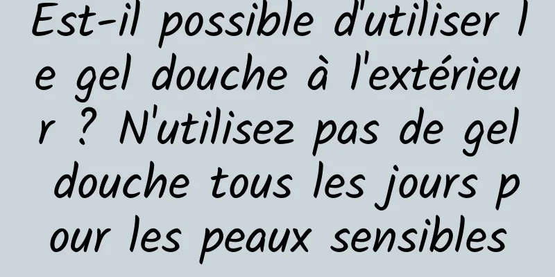 Est-il possible d'utiliser le gel douche à l'extérieur ? N'utilisez pas de gel douche tous les jours pour les peaux sensibles