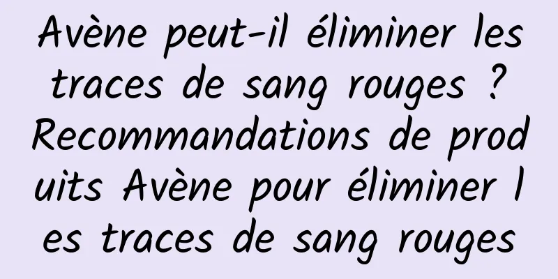 Avène peut-il éliminer les traces de sang rouges ? Recommandations de produits Avène pour éliminer les traces de sang rouges