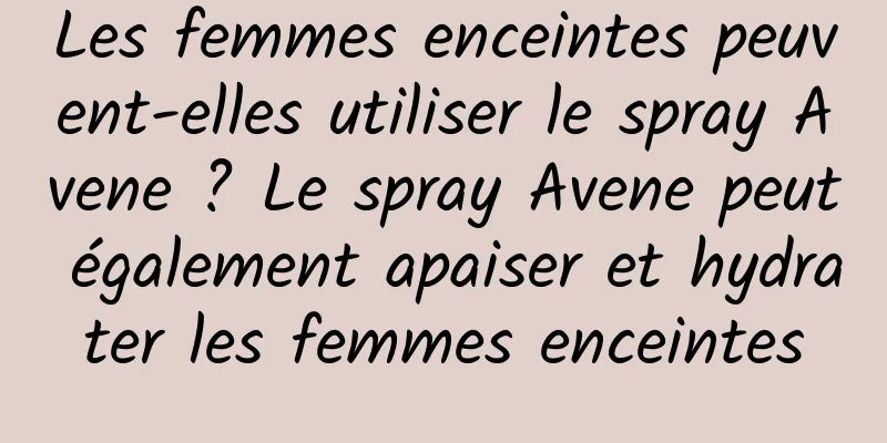 Les femmes enceintes peuvent-elles utiliser le spray Avene ? Le spray Avene peut également apaiser et hydrater les femmes enceintes