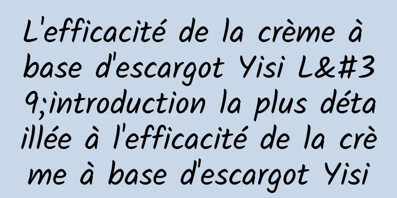 L'efficacité de la crème à base d'escargot Yisi L'introduction la plus détaillée à l'efficacité de la crème à base d'escargot Yisi