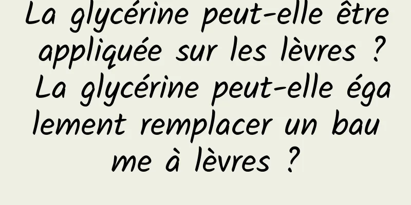 La glycérine peut-elle être appliquée sur les lèvres ? La glycérine peut-elle également remplacer un baume à lèvres ?