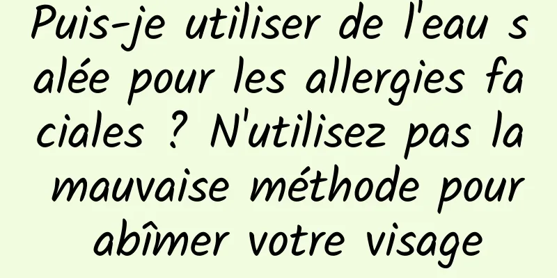 Puis-je utiliser de l'eau salée pour les allergies faciales ? N'utilisez pas la mauvaise méthode pour abîmer votre visage