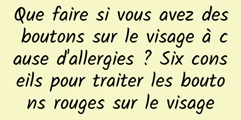Que faire si vous avez des boutons sur le visage à cause d'allergies ? Six conseils pour traiter les boutons rouges sur le visage