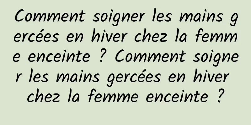 Comment soigner les mains gercées en hiver chez la femme enceinte ? Comment soigner les mains gercées en hiver chez la femme enceinte ?