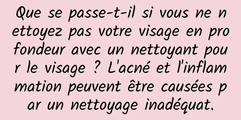 Que se passe-t-il si vous ne nettoyez pas votre visage en profondeur avec un nettoyant pour le visage ? L'acné et l'inflammation peuvent être causées par un nettoyage inadéquat.