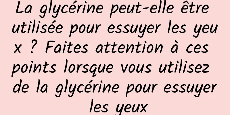 La glycérine peut-elle être utilisée pour essuyer les yeux ? Faites attention à ces points lorsque vous utilisez de la glycérine pour essuyer les yeux