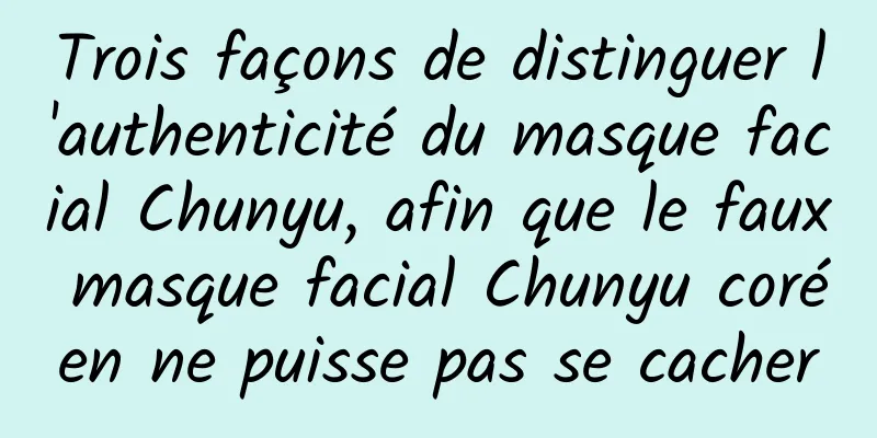 Trois façons de distinguer l'authenticité du masque facial Chunyu, afin que le faux masque facial Chunyu coréen ne puisse pas se cacher