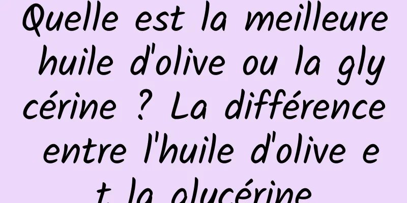 Quelle est la meilleure huile d'olive ou la glycérine ? La différence entre l'huile d'olive et la glycérine