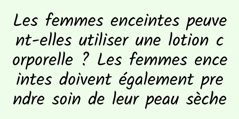 Les femmes enceintes peuvent-elles utiliser une lotion corporelle ? Les femmes enceintes doivent également prendre soin de leur peau sèche