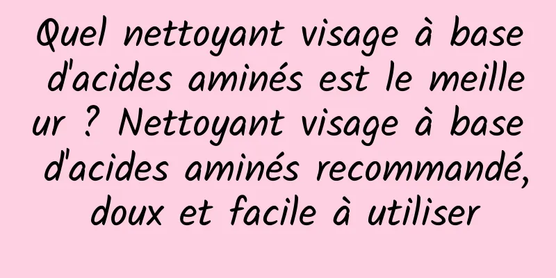 Quel nettoyant visage à base d'acides aminés est le meilleur ? Nettoyant visage à base d'acides aminés recommandé, doux et facile à utiliser