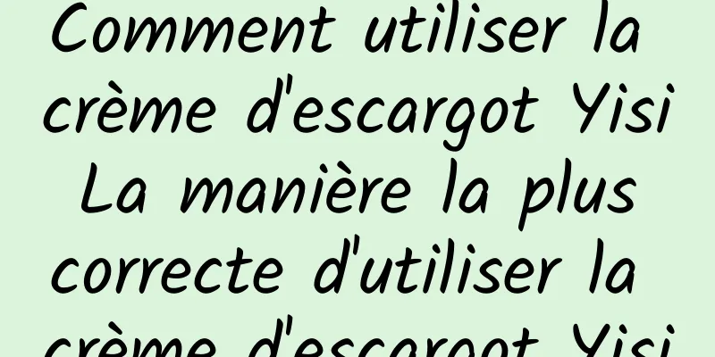 Comment utiliser la crème d'escargot Yisi La manière la plus correcte d'utiliser la crème d'escargot Yisi