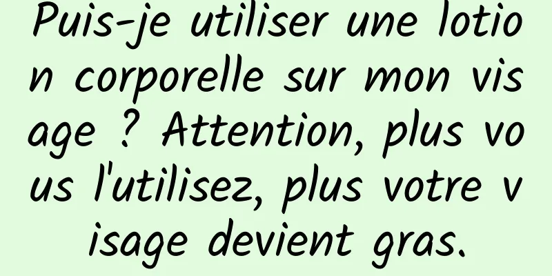 Puis-je utiliser une lotion corporelle sur mon visage ? Attention, plus vous l'utilisez, plus votre visage devient gras.