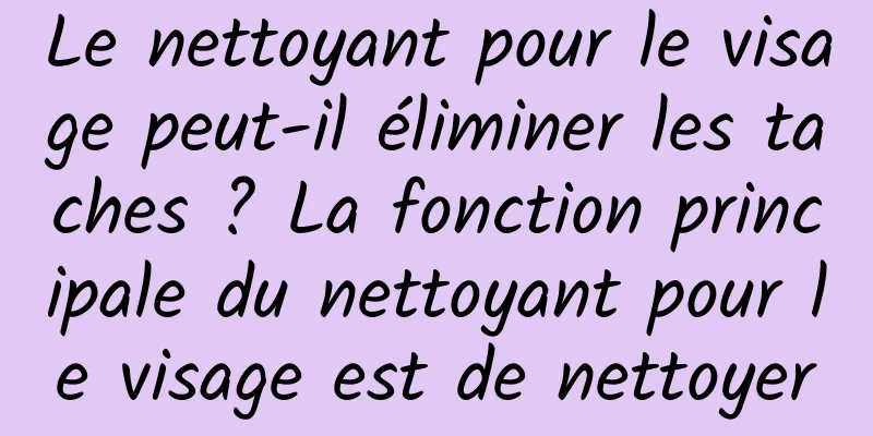Le nettoyant pour le visage peut-il éliminer les taches ? La fonction principale du nettoyant pour le visage est de nettoyer