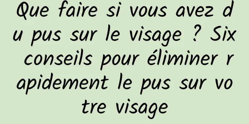 Que faire si vous avez du pus sur le visage ? Six conseils pour éliminer rapidement le pus sur votre visage