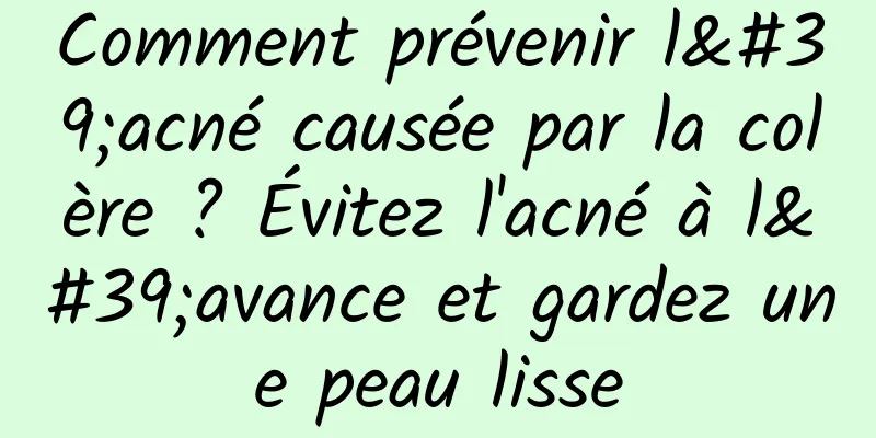 Comment prévenir l'acné causée par la colère ? Évitez l'acné à l'avance et gardez une peau lisse