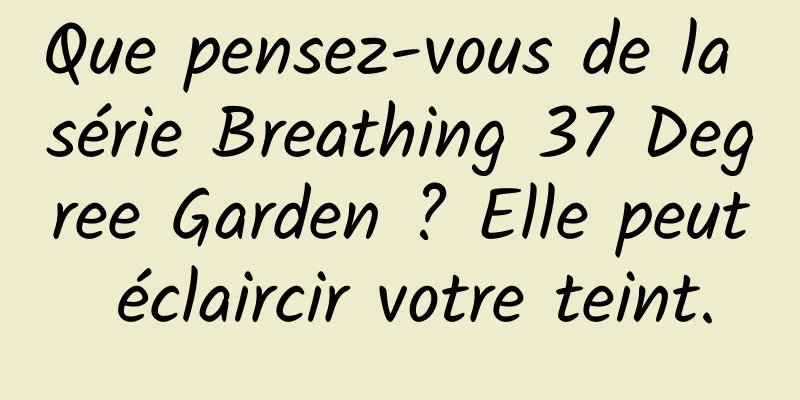 Que pensez-vous de la série Breathing 37 Degree Garden ? Elle peut éclaircir votre teint.