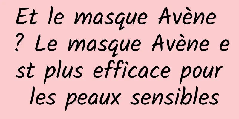 Et le masque Avène ? Le masque Avène est plus efficace pour les peaux sensibles