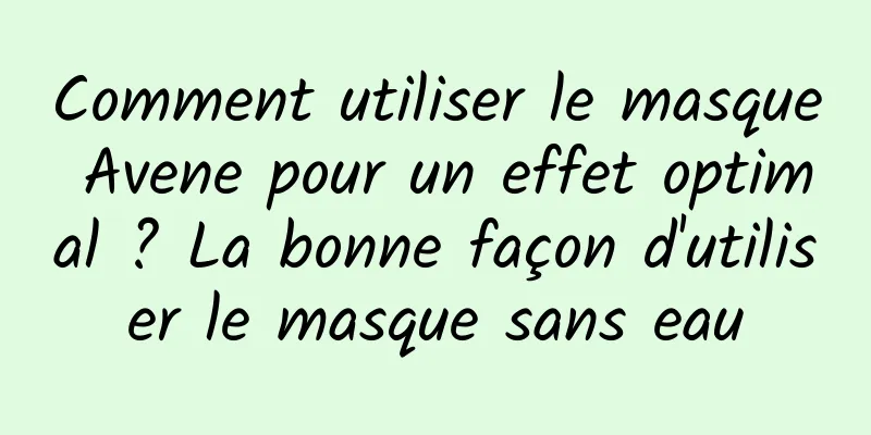 Comment utiliser le masque Avene pour un effet optimal ? La bonne façon d'utiliser le masque sans eau