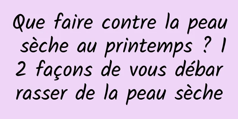 Que faire contre la peau sèche au printemps ? 12 façons de vous débarrasser de la peau sèche