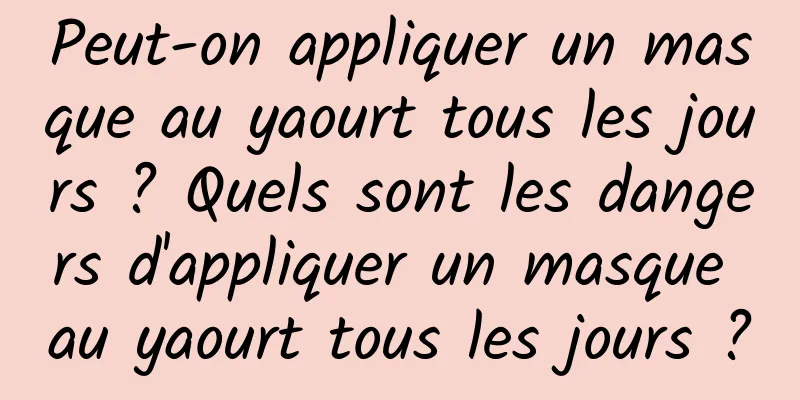 Peut-on appliquer un masque au yaourt tous les jours ? Quels sont les dangers d'appliquer un masque au yaourt tous les jours ?