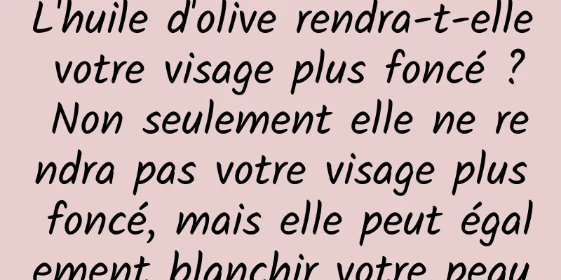 L'huile d'olive rendra-t-elle votre visage plus foncé ? Non seulement elle ne rendra pas votre visage plus foncé, mais elle peut également blanchir votre peau