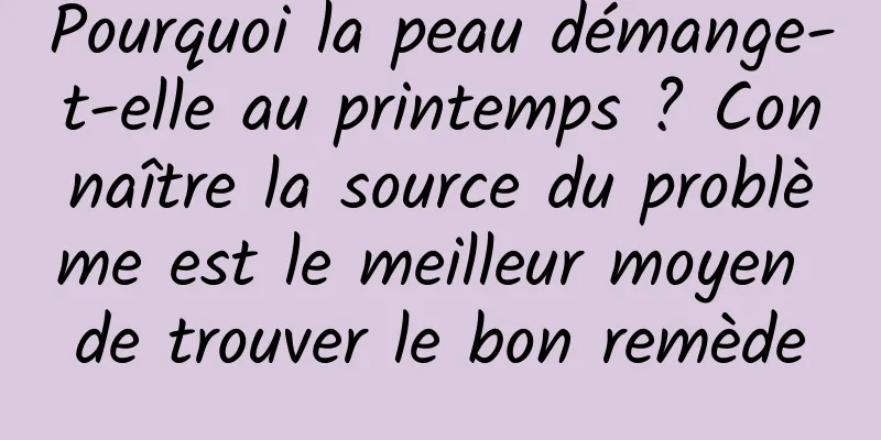 Pourquoi la peau démange-t-elle au printemps ? Connaître la source du problème est le meilleur moyen de trouver le bon remède