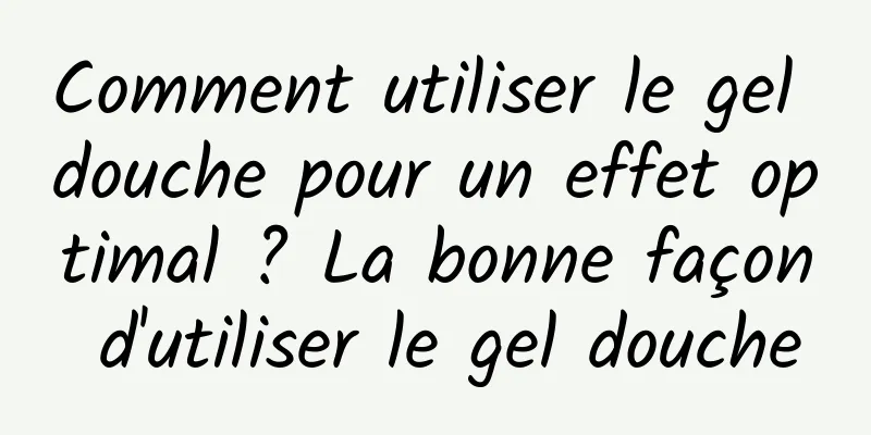 Comment utiliser le gel douche pour un effet optimal ? La bonne façon d'utiliser le gel douche