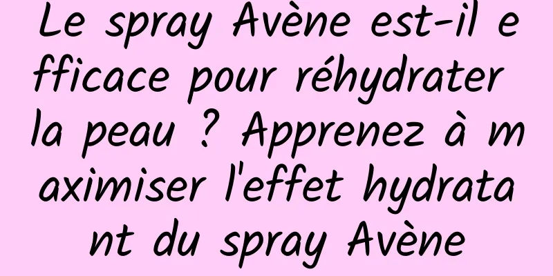 Le spray Avène est-il efficace pour réhydrater la peau ? Apprenez à maximiser l'effet hydratant du spray Avène