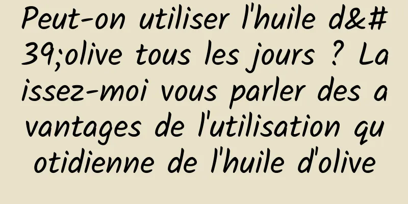 Peut-on utiliser l'huile d'olive tous les jours ? Laissez-moi vous parler des avantages de l'utilisation quotidienne de l'huile d'olive