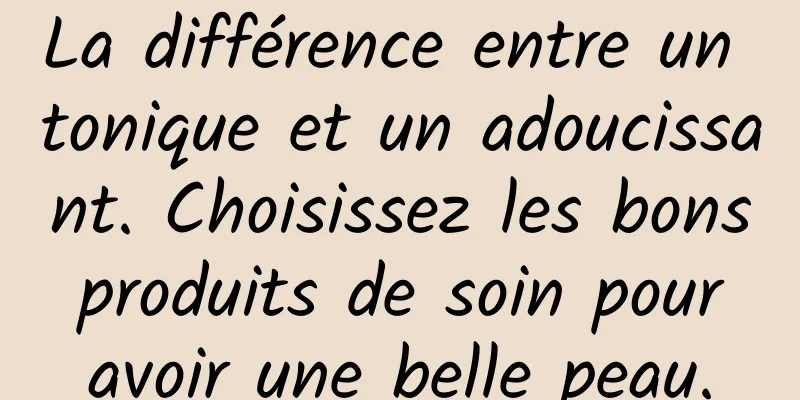 La différence entre un tonique et un adoucissant. Choisissez les bons produits de soin pour avoir une belle peau.