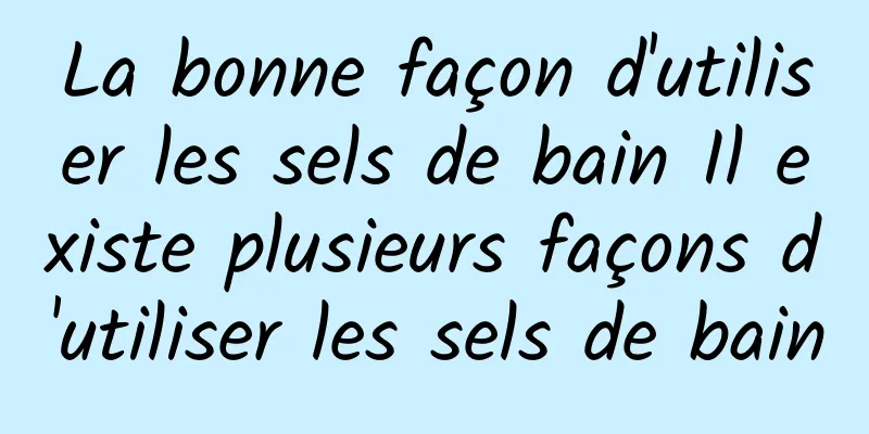 La bonne façon d'utiliser les sels de bain Il existe plusieurs façons d'utiliser les sels de bain