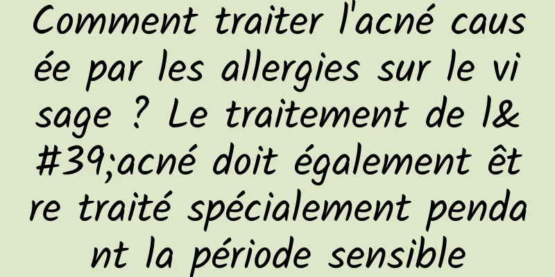 Comment traiter l'acné causée par les allergies sur le visage ? Le traitement de l'acné doit également être traité spécialement pendant la période sensible