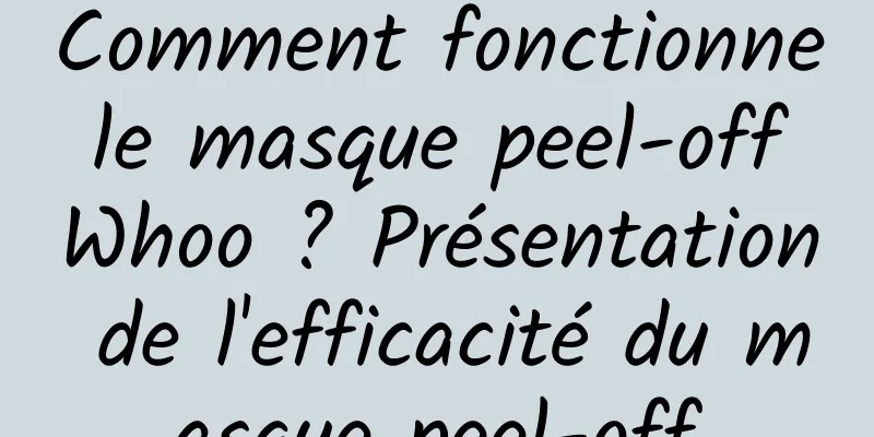 Comment fonctionne le masque peel-off Whoo ? Présentation de l'efficacité du masque peel-off