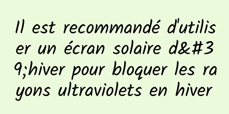 Il est recommandé d'utiliser un écran solaire d'hiver pour bloquer les rayons ultraviolets en hiver