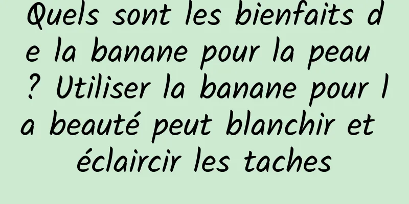 Quels sont les bienfaits de la banane pour la peau ? Utiliser la banane pour la beauté peut blanchir et éclaircir les taches