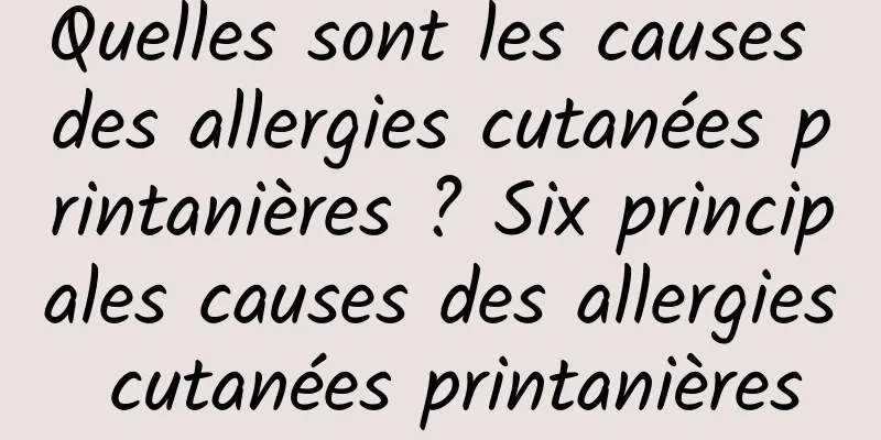 Quelles sont les causes des allergies cutanées printanières ? Six principales causes des allergies cutanées printanières