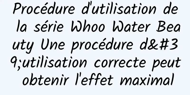 Procédure d'utilisation de la série Whoo Water Beauty Une procédure d'utilisation correcte peut obtenir l'effet maximal