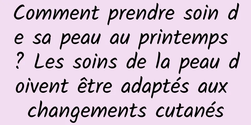 Comment prendre soin de sa peau au printemps ? Les soins de la peau doivent être adaptés aux changements cutanés