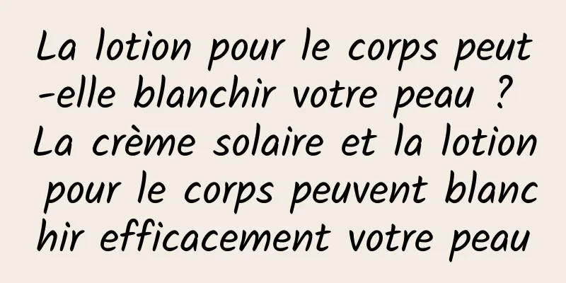 La lotion pour le corps peut-elle blanchir votre peau ? La crème solaire et la lotion pour le corps peuvent blanchir efficacement votre peau