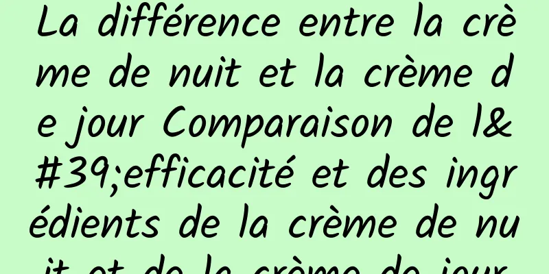 La différence entre la crème de nuit et la crème de jour Comparaison de l'efficacité et des ingrédients de la crème de nuit et de la crème de jour