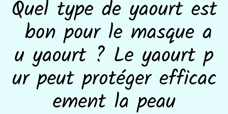 Quel type de yaourt est bon pour le masque au yaourt ? Le yaourt pur peut protéger efficacement la peau