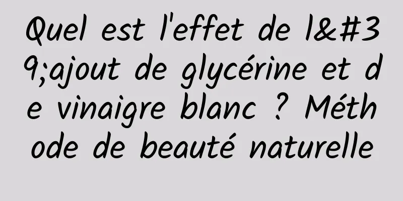 Quel est l'effet de l'ajout de glycérine et de vinaigre blanc ? Méthode de beauté naturelle