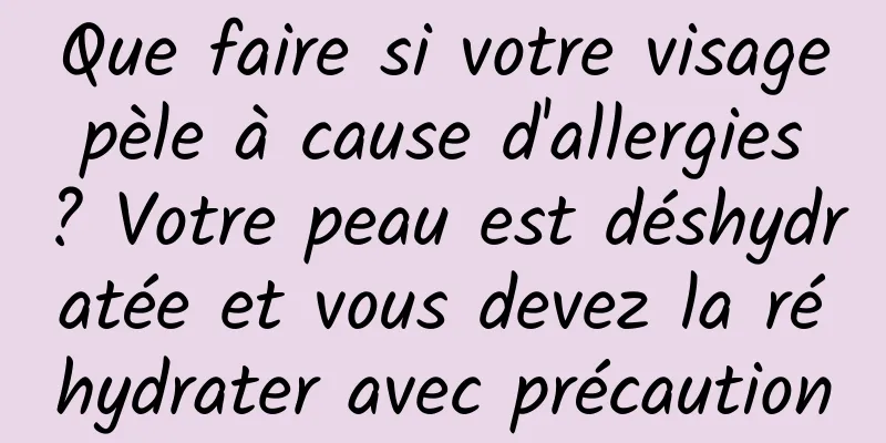 Que faire si votre visage pèle à cause d'allergies ? Votre peau est déshydratée et vous devez la réhydrater avec précaution