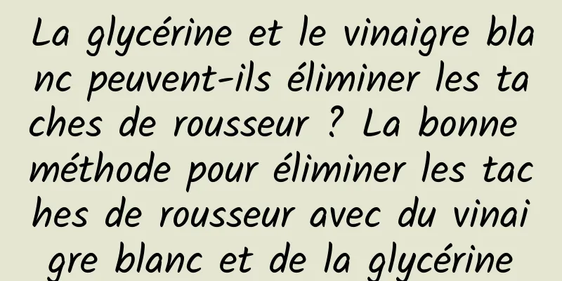 La glycérine et le vinaigre blanc peuvent-ils éliminer les taches de rousseur ? La bonne méthode pour éliminer les taches de rousseur avec du vinaigre blanc et de la glycérine