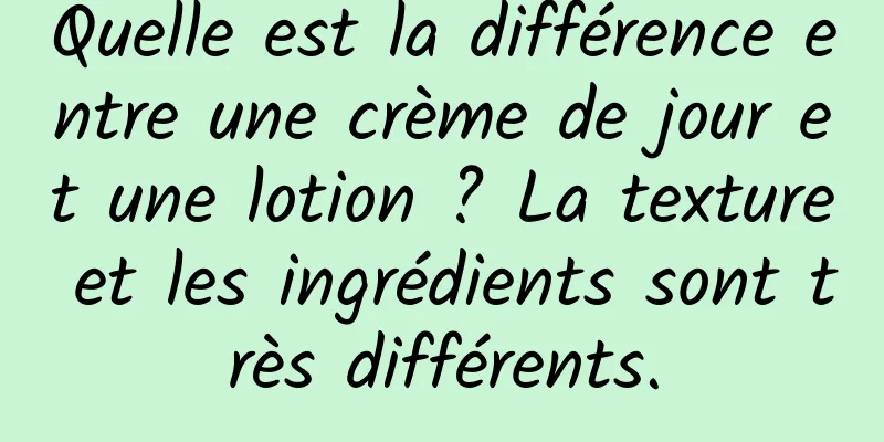 Quelle est la différence entre une crème de jour et une lotion ? La texture et les ingrédients sont très différents.