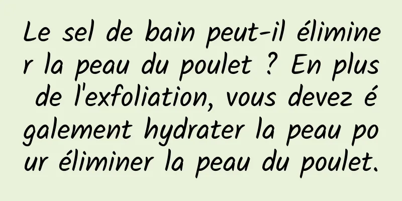 Le sel de bain peut-il éliminer la peau du poulet ? En plus de l'exfoliation, vous devez également hydrater la peau pour éliminer la peau du poulet.