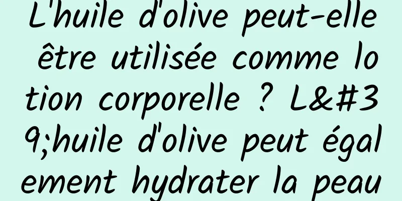 L'huile d'olive peut-elle être utilisée comme lotion corporelle ? L'huile d'olive peut également hydrater la peau