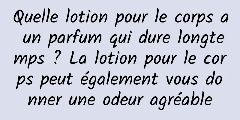 Quelle lotion pour le corps a un parfum qui dure longtemps ? La lotion pour le corps peut également vous donner une odeur agréable