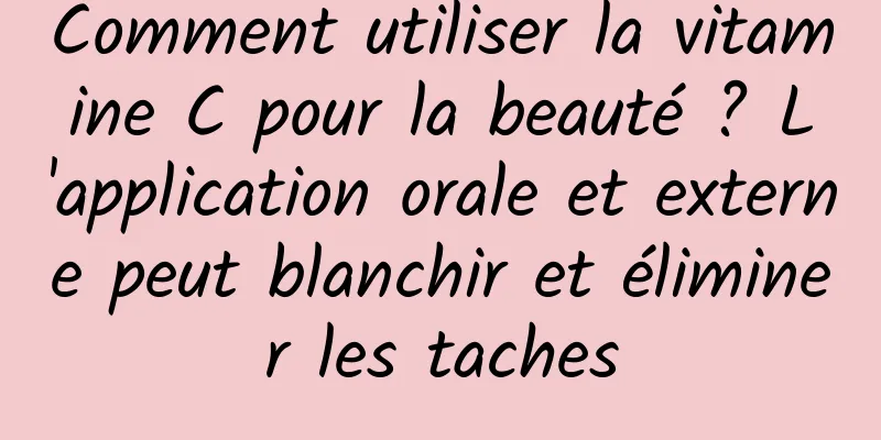 Comment utiliser la vitamine C pour la beauté ? L'application orale et externe peut blanchir et éliminer les taches