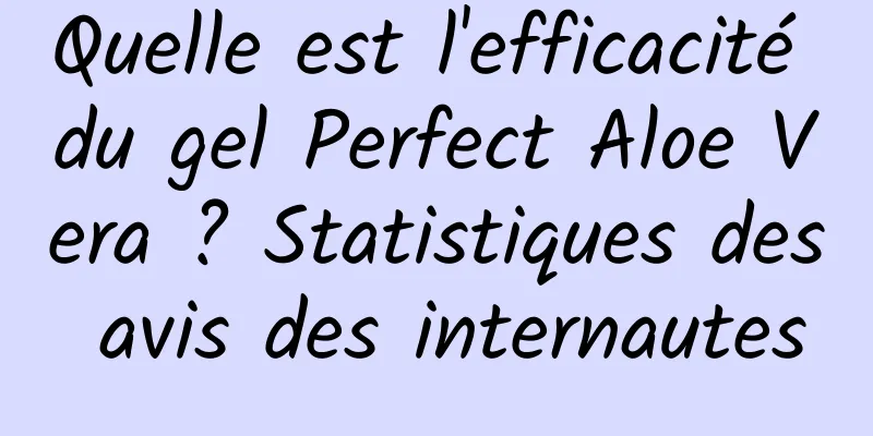 Quelle est l'efficacité du gel Perfect Aloe Vera ? Statistiques des avis des internautes